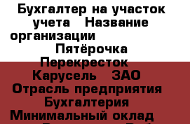 Бухгалтер на участок учета › Название организации ­ X5 Retail Group «Пятёрочка», «Перекресток», «Карусель», ЗАО › Отрасль предприятия ­ Бухгалтерия › Минимальный оклад ­ 20 000 - Все города Работа » Вакансии   . Тыва респ.,Ак-Довурак г.